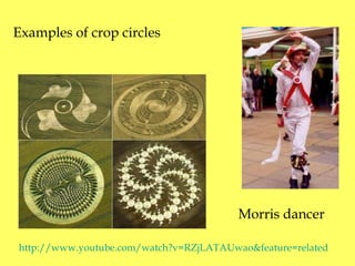 Examples of crop circles Morris dancer http://www.youtube.com/watch?v=RZjLATAUwao&feature=related 