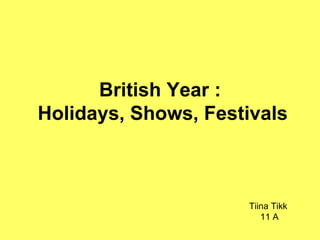 British Year :  Holidays, Shows, Festivals Tiina Tikk  11 A 