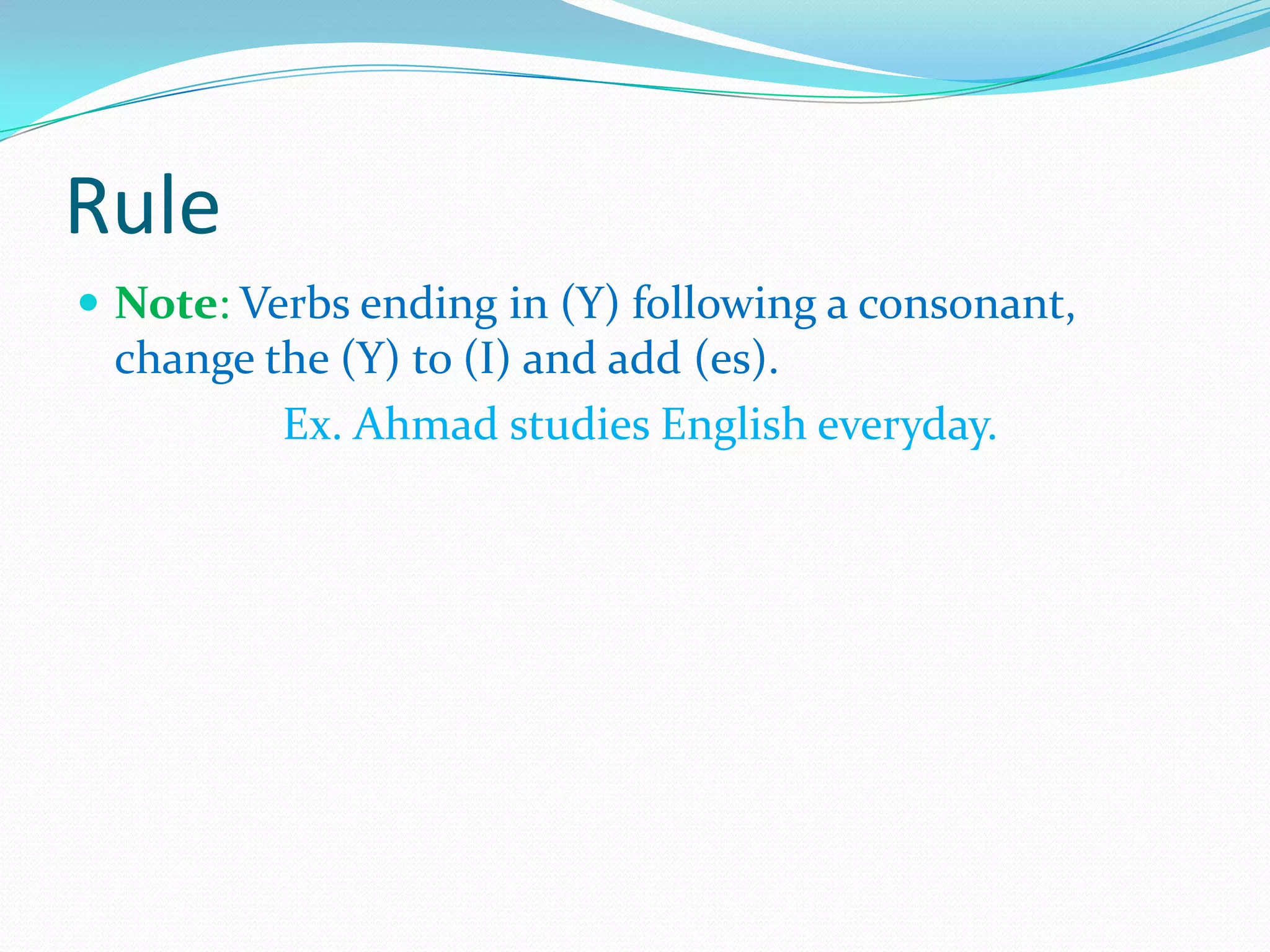 Rule
 Note: Verbs ending in (Y) following a consonant,
change the (Y) to (I) and add (es).
Ex. Ahmad studies English everyday.
 
