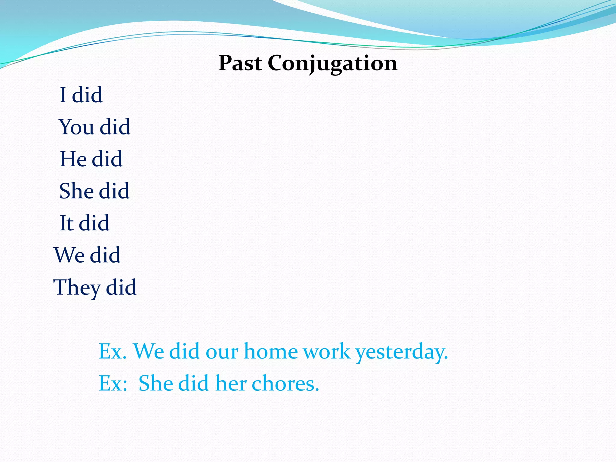 Past Conjugation
I did
You did
He did
She did
It did
We did
They did
Ex. We did our home work yesterday.
Ex: She did her chores.
 