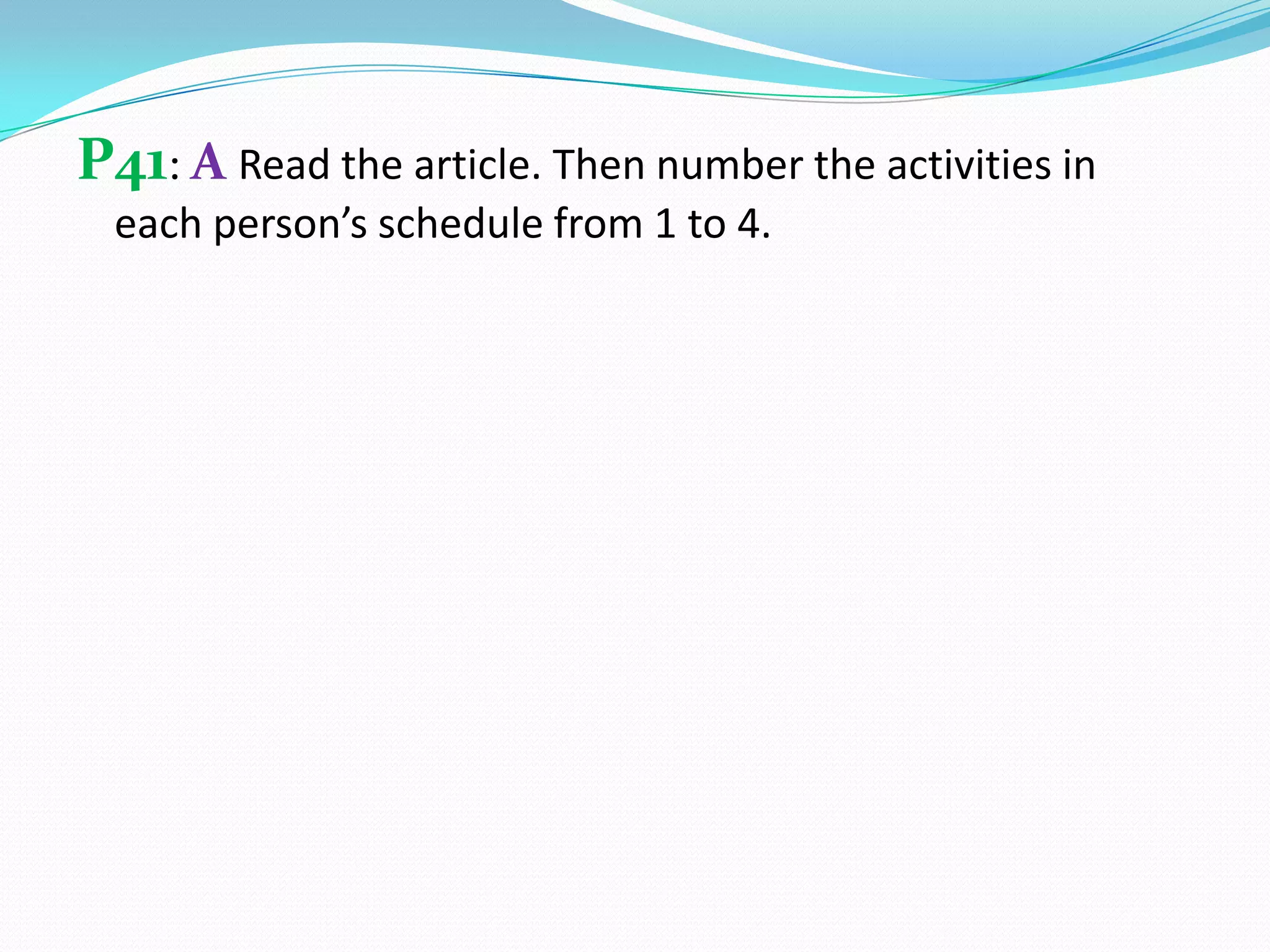 P41: A Read the article. Then number the activities in
each person’s schedule from 1 to 4.
 