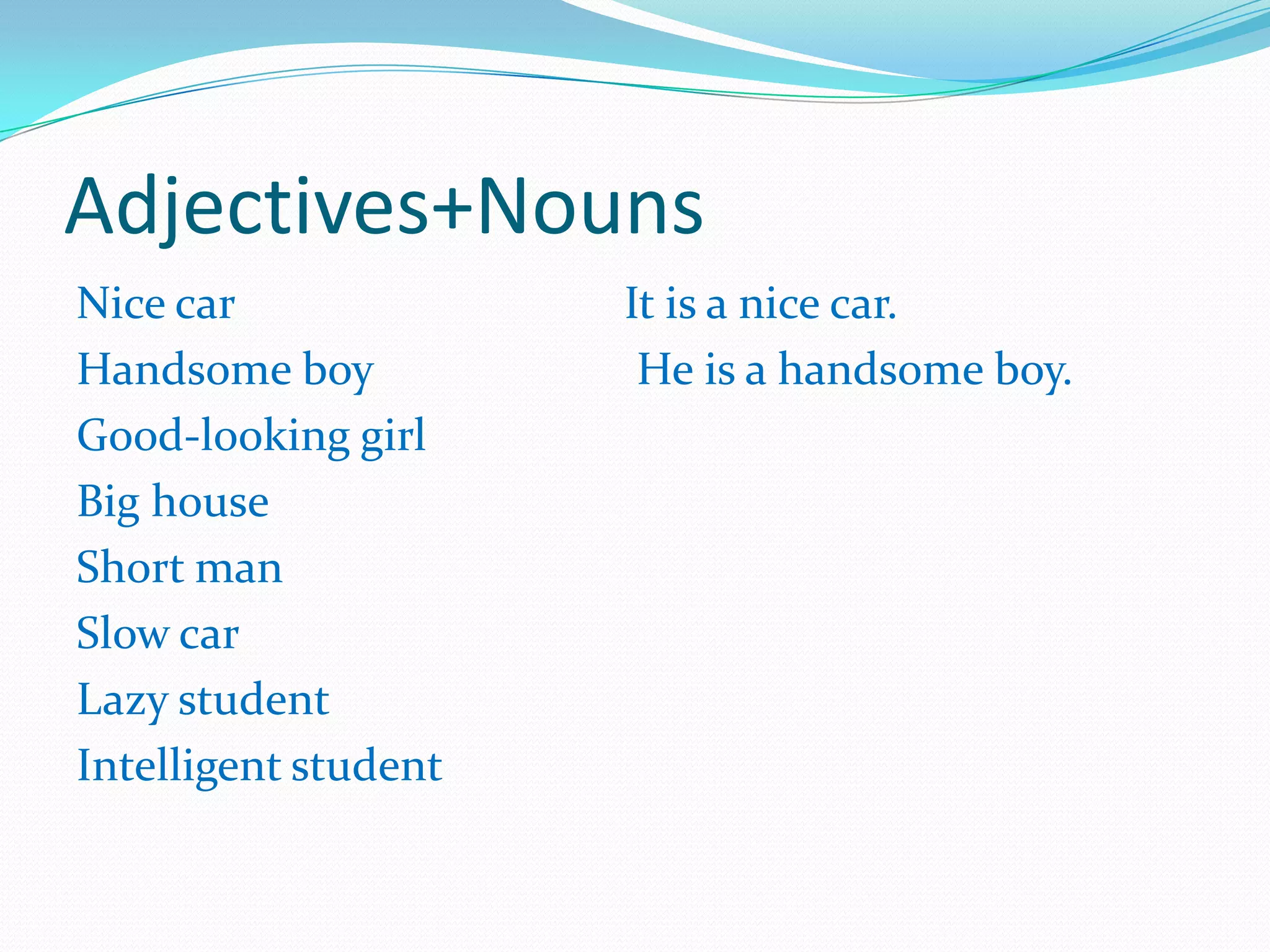 Adjectives+Nouns
Nice car It is a nice car.
Handsome boy He is a handsome boy.
Good-looking girl
Big house
Short man
Slow car
Lazy student
Intelligent student
 