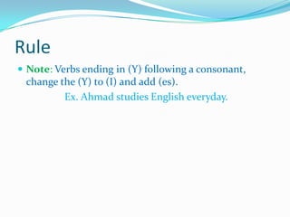 Rule
 Note: Verbs ending in (Y) following a consonant,
change the (Y) to (I) and add (es).
Ex. Ahmad studies English everyday.
 