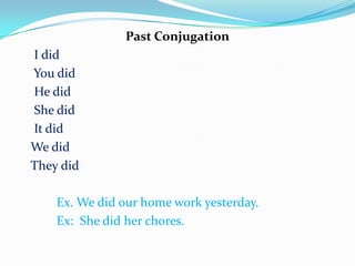 Past Conjugation
I did
You did
He did
She did
It did
We did
They did
Ex. We did our home work yesterday.
Ex: She did her chores.
 