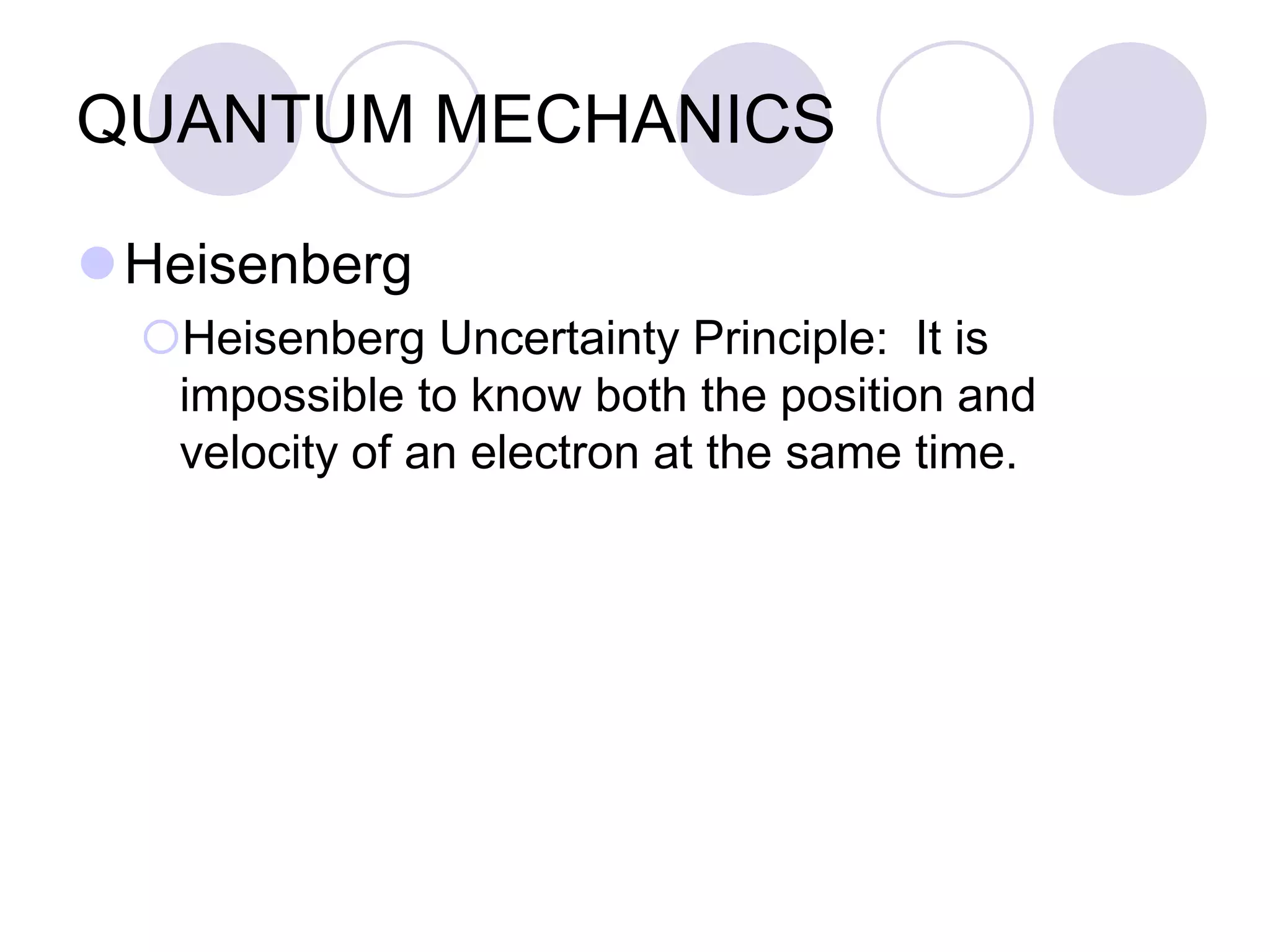 QUANTUM MECHANICS
Heisenberg
Heisenberg Uncertainty Principle: It is
impossible to know both the position and
velocity of an electron at the same time.
 