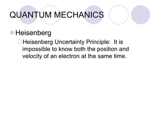 QUANTUM MECHANICS
Heisenberg
Heisenberg Uncertainty Principle: It is
impossible to know both the position and
velocity of an electron at the same time.
 
