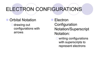 ELECTRON CONFIGURATIONS
 Orbital Notation
drawing out
configurations with
arrows
 Electron
Configuration
Notation/Superscript
Notation:
writing configurations
with superscripts to
represent electrons
 