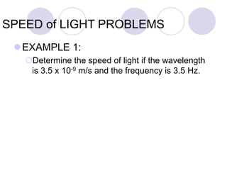 SPEED of LIGHT PROBLEMS
EXAMPLE 1:
Determine the speed of light if the wavelength
is 3.5 x 10-9 m/s and the frequency is 3.5 Hz.
 