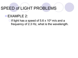 SPEED of LIGHT PROBLEMS
EXAMPLE 2:
If light has a speed of 5.6 x 103 m/s and a
frequency of 2.3 Hz, what is the wavelength.
 