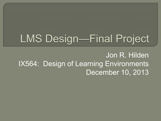 Jon R. Hilden
IX564: Design of Learning Environments
December 10, 2013

 