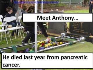 Photo credit:http://www.flickr.com/photos/stephanridgway/ Meet Anthony… He died last year from pancreatic cancer. 