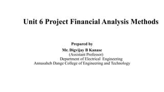 Unit 6 Project Financial Analysis Methods
Prepared by
Mr. Digvijay B Kanase
(Assistant Professor)
Department of Electrical Engineering
Annasaheb Dange College of Engineering and Technology
 