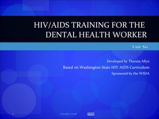 Developed by Theresa Allyn Based on Washington State HIV AIDS Curriculum Sponsored by the WSDA HIV/AIDS TRAINING FOR THE  DENTAL HEALTH WORKER Copyright 2/2008 