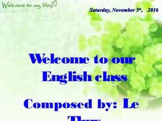 Welcome to our
English class
Composed by: Le
2016201655thth
,,Saturday,Saturday, NovemberNovember
 