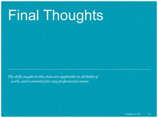 10© Duarte, Inc. 2014 10© Duarte, Inc. 2014
Final Thoughts
The skills taught in this class are applicable to all fields of
work, and is essential for any professional career.
 