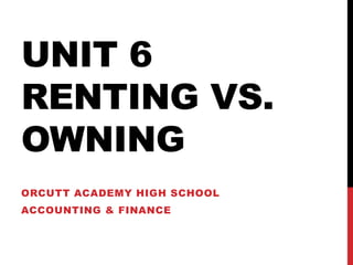 UNIT 6
RENTING VS.
OWNING
ORCUTT ACADEMY HIGH SCHOOL
ACCOUNTING & FINANCE
 