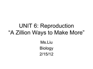 UNIT 6: Reproduction
“A Zillion Ways to Make More”
           Ms.Liu
           Biology
           2/15/12
 