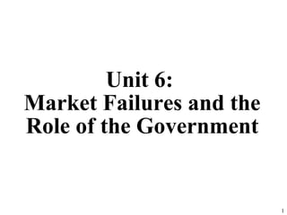 Unit 6:
Market Failures and the
Role of the Government
1
 