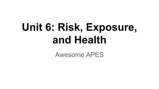Unit 6: Risk, Exposure,
and Health
Awesome APES

 