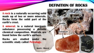 DEFINITION OF ROCKS
A rock is a naturally occurring solid
made up of two or more minerals.
Rocks form the solid part of th...