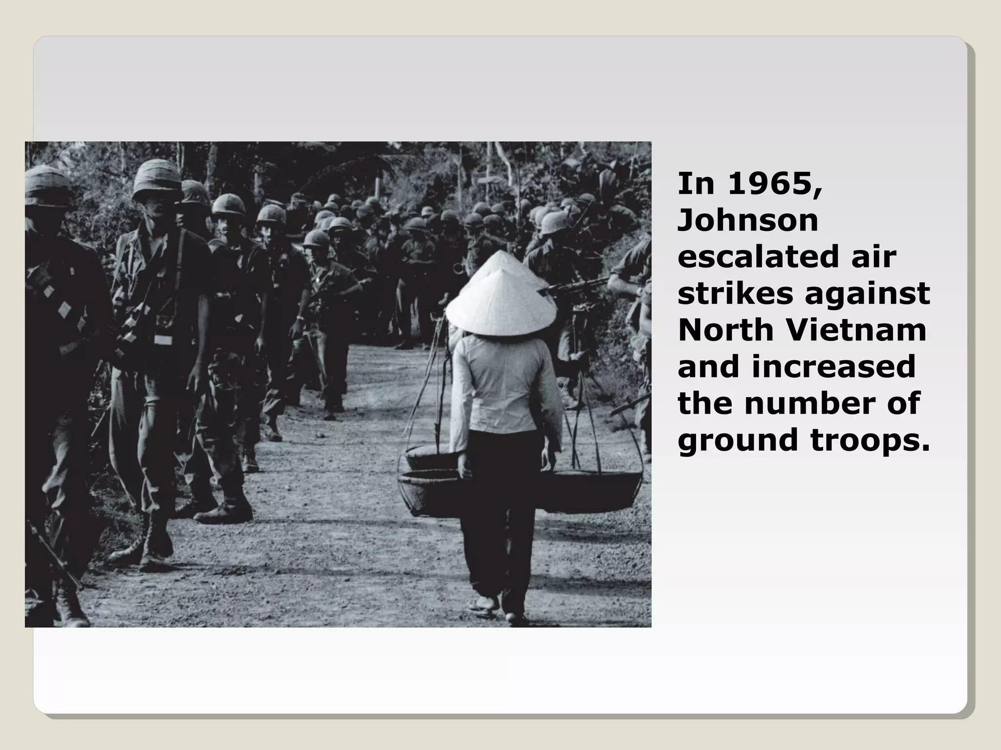 In 1965,
Johnson
escalated air
strikes against
North Vietnam
and increased
the number of
ground troops.
 