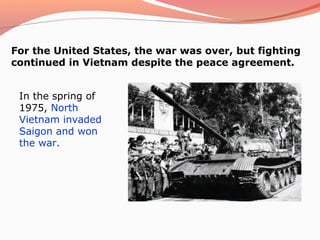 For the United States, the war was over, but fighting
continued in Vietnam despite the peace agreement.


 In the spring of
 1975, North
 Vietnam invaded
 Saigon and won
 the war.
 