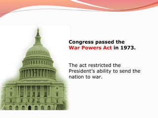 Congress passed the
War Powers Act in 1973.


The act restricted the
President’s ability to send the
nation to war.
 