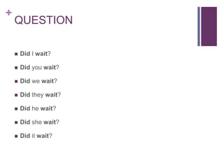 + 
QUESTION 
 Did I wait? 
 Did you wait? 
 Did we wait? 
 Did they wait? 
 Did he wait? 
 Did she wait? 
 Did it wait? 
 