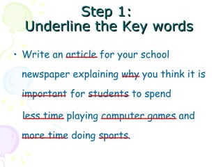 Step 1: Underline the Key words Write an article for your school newspaper explaining why you think it is important for students to spend less time playing computer games and more time doing sports.