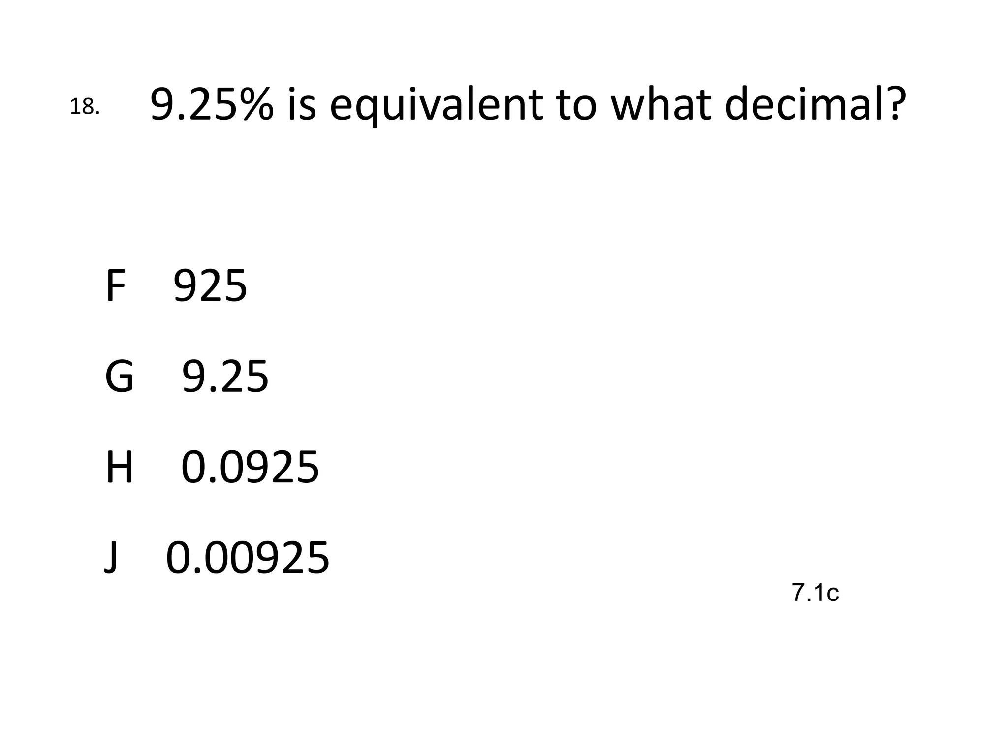 18.    9.25% is equivalent to what decimal?


      F 925
      G 9.25
      H 0.0925
      J 0.00925
                                     7.1c
 