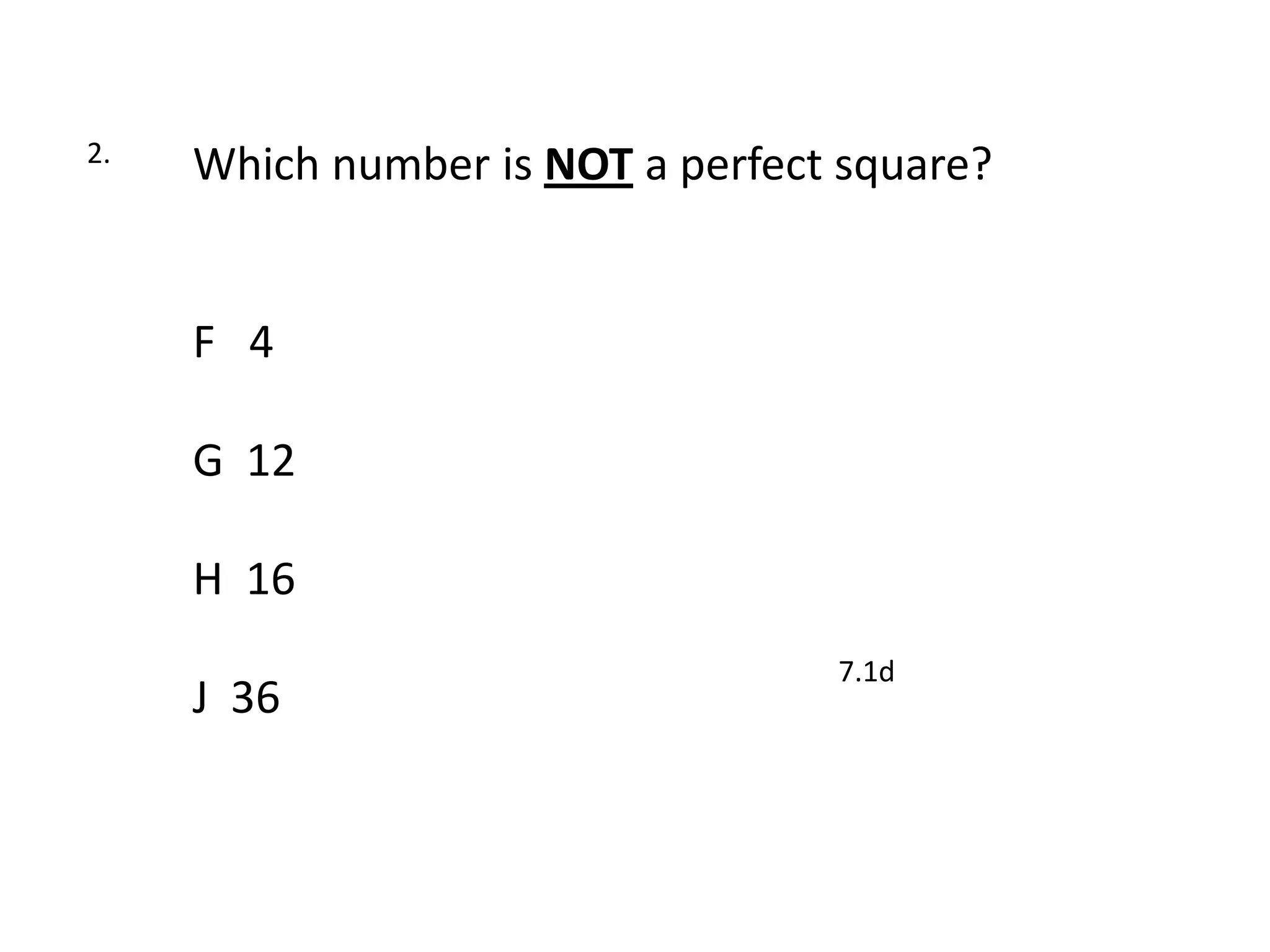 2.
     Which number is NOT a perfect square?


     F 4

     G 12

     H 16
                                  7.1d
     J 36
 