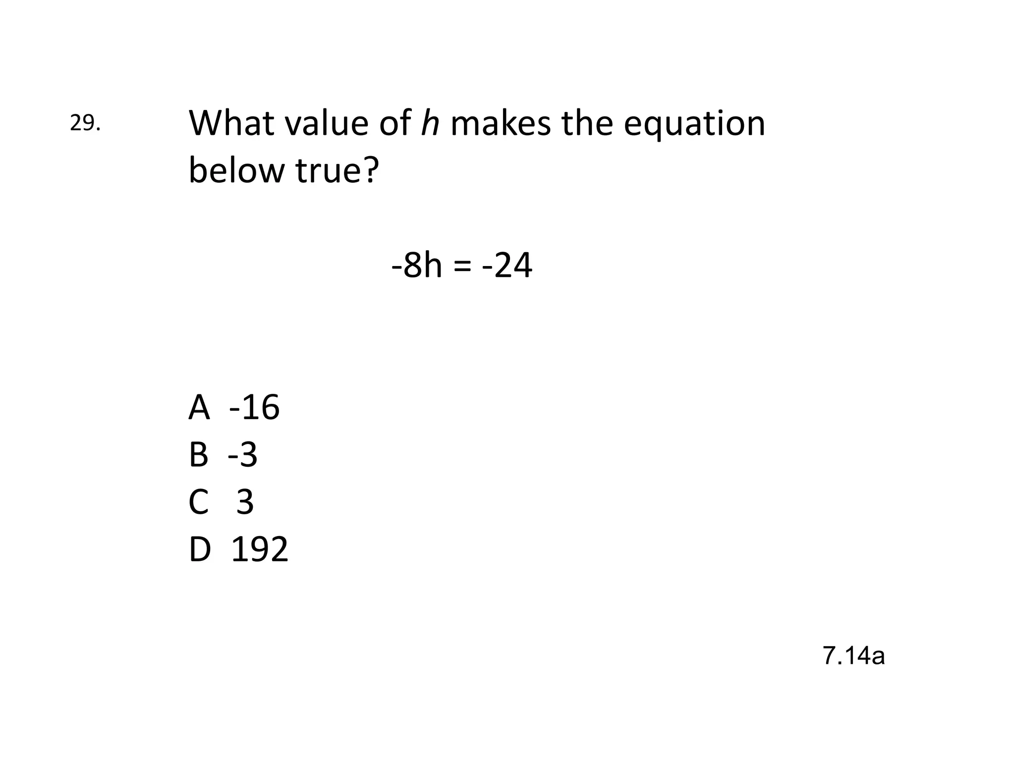 29.   What value of h makes the equation
      below true?

                 -8h = -24


      A   -16
      B   -3
      C    3
      D   192

                                           7.14a
 