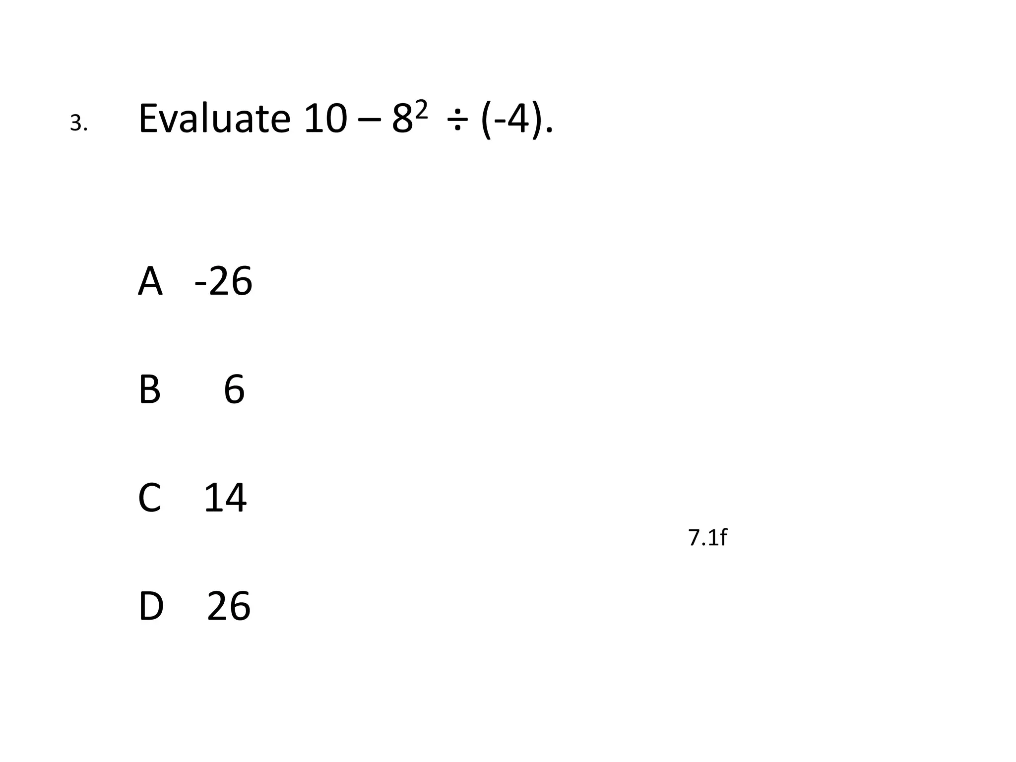 3.   Evaluate 10 – 82 ÷ (-4).


     A -26

     B   6

     C 14
                                7.1f

     D 26
 