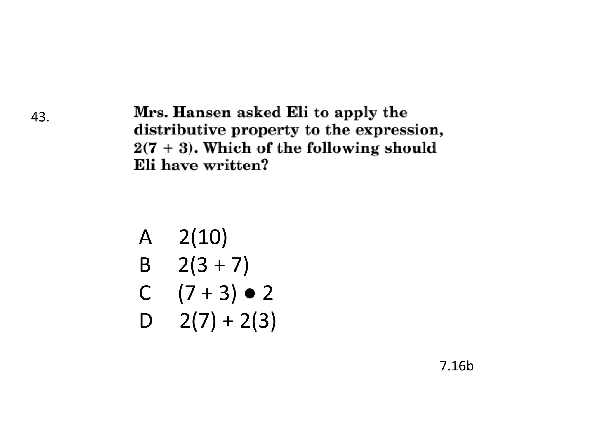 43.




      A   2(10)
      B   2(3 + 7)
      C   (7 + 3) ● 2
      D   2(7) + 2(3)
                        7.16b
 