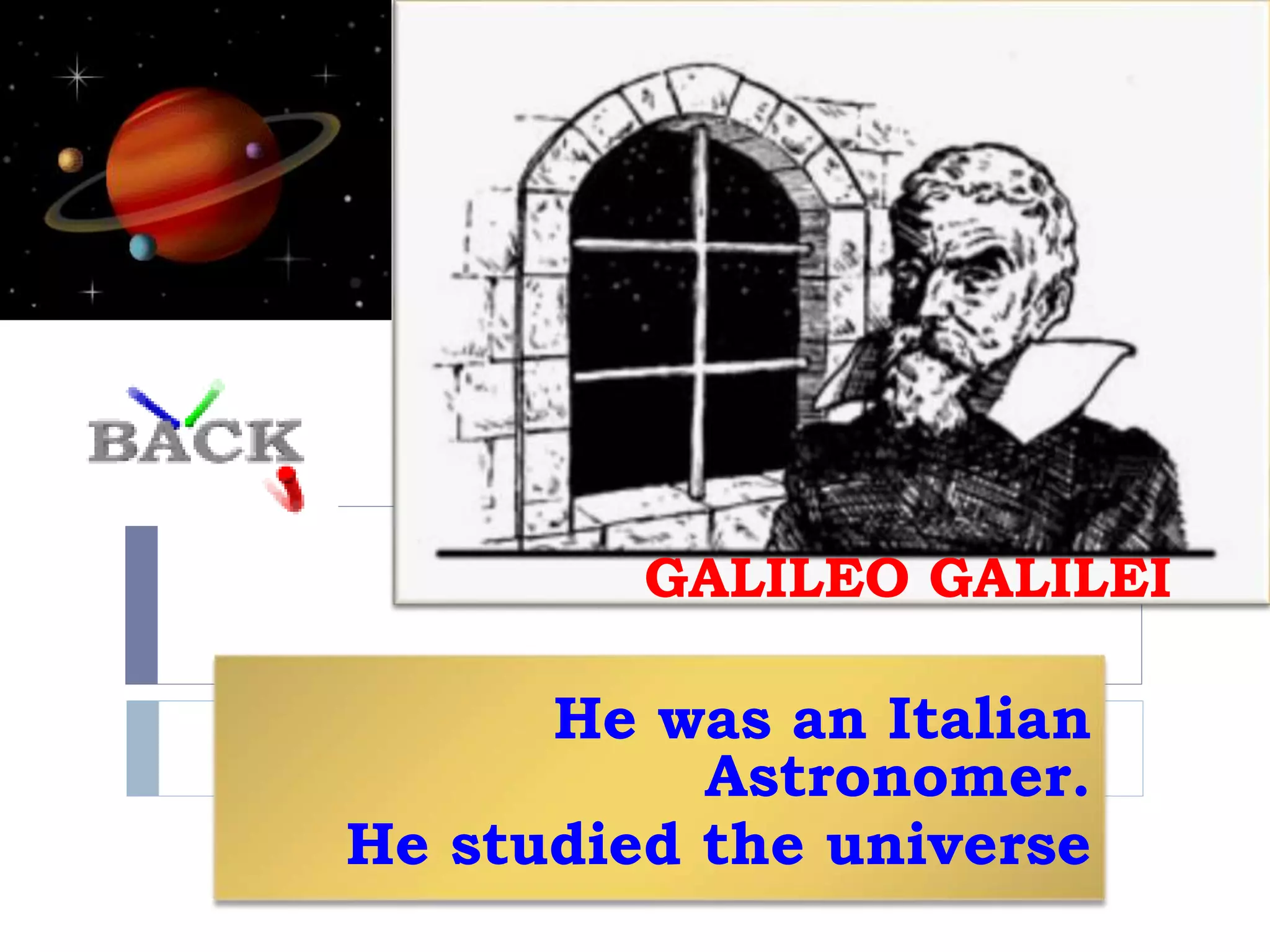 GALILEO GALILEI
He was an Italian
Astronomer.
He studied the universe
 