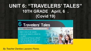 UNIT 6: “TRAVELERS’ TALES”
10TH GRADE April, 6 .
(Covid 19)
By Teacher Danitza Lazcano Flores.
 