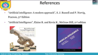 References 50
• “Artificial intelligence: A modern approach”, S. J. Russell and P. Norvig,
Pearson, 3rd Edition
• “Artificial Intelligence”, Elaine R. and Kevin K., McGraw Hill, 2nd edition
Sanjivani College of Engineering, Kopargaon Dept of Information Technology
 