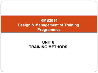 KMS2014
Design & Management of Training
          Programmes


           UNIT 6
     TRAINING METHODS
 