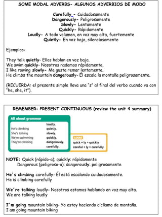 SOME MODAL ADVERBS- ALGUNOS ADVERBIOS DE MODO
Carefully - Cuidadosamente
Dangerously- Peligrosamente
Slowly- Lentamente
Qu...
