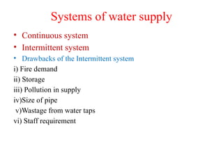 Systems of water supply
• Continuous system
• Intermittent system
• Drawbacks of the Intermittent system
i) Fire demand
ii) Storage
iii) Pollution in supply
iv)Size of pipe
v)Wastage from water taps
vi) Staff requirement
 