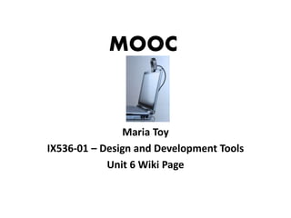 MOOC 
Maria Toy 
IX536-01 – Design and Development Tools 
Unit 6 Wiki Page 
 