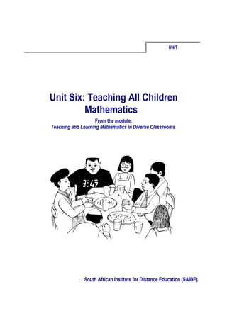 UNIT




Unit Six: Teaching All Children
         Mathematics
                    From the module:
Teaching and Learning Mathematics in Diverse Classrooms




              South African Institute for Distance Education (SAIDE)
 