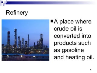 Refinery A place where crude oil is converted into products such as gasoline and heating oil. 