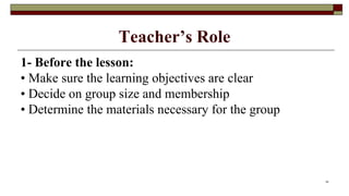 Teacher’s Role
1- Before the lesson:
• Make sure the learning objectives are clear
• Decide on group size and membership
• Determine the materials necessary for the group
16
 