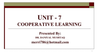 UNIT - 7
COOPERATIVE LEARNING
Presented By:
DR. DANIYAL MUSHTAQ
merri786@hotmail.com
1
 