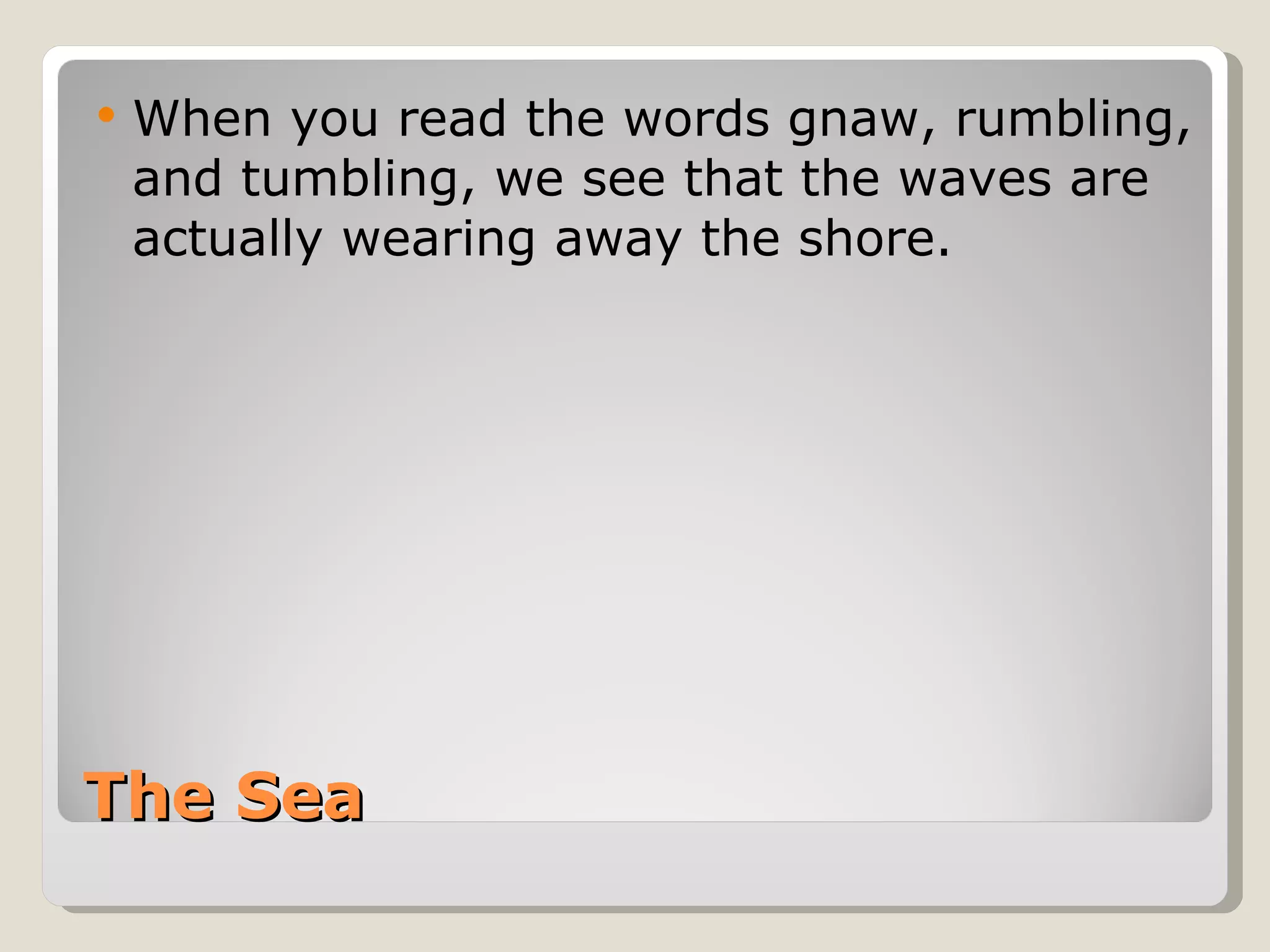The Sea When you read the words gnaw, rumbling, and tumbling, we see that the waves are actually wearing away the shore. 