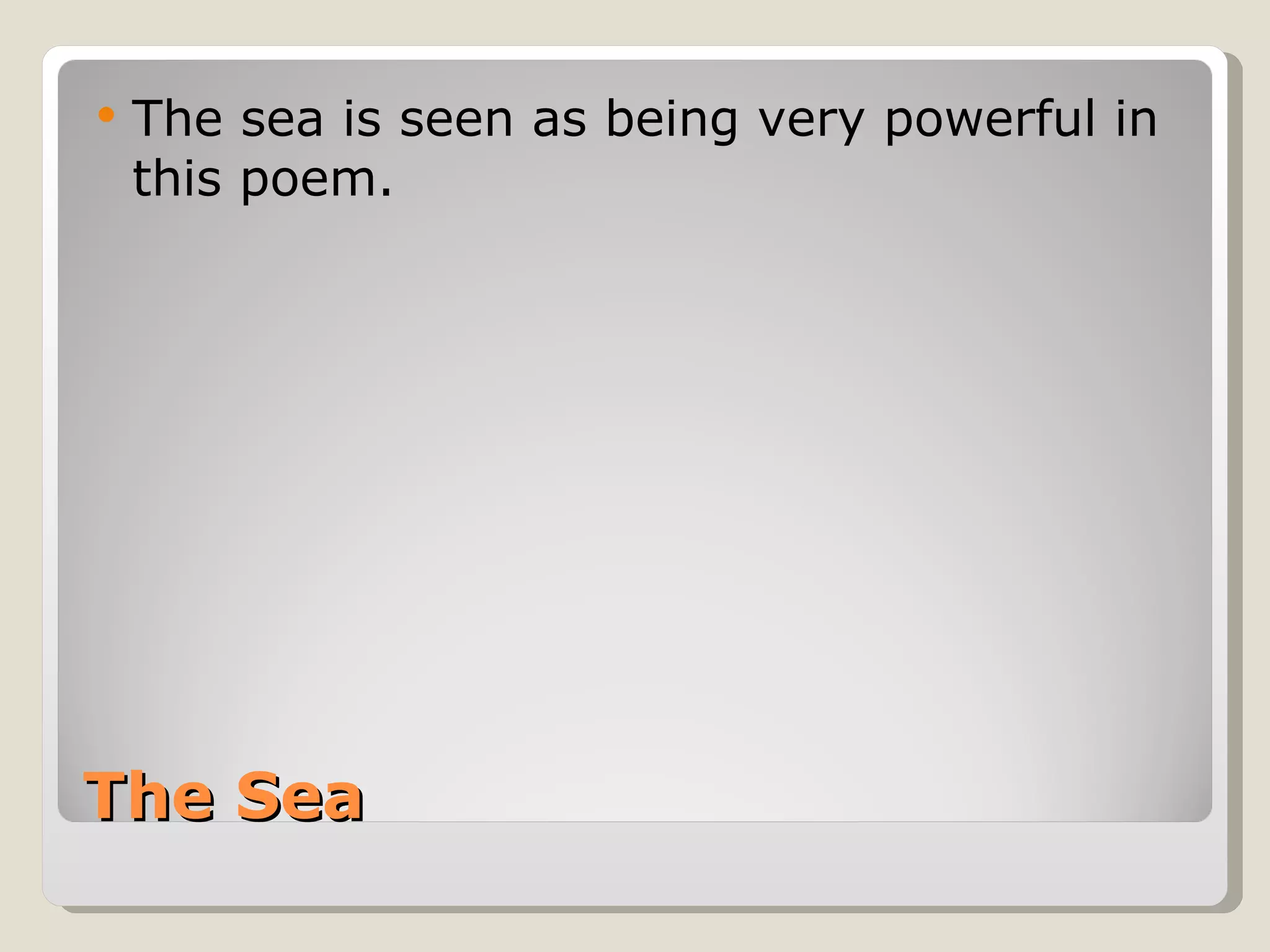 The Sea The sea is seen as being very powerful in this poem. 