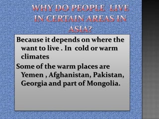 Because it depends on where the
 want to live . In cold or warm
 climates
Some of the warm places are
 Yemen , Afghanistan, Pakistan,
 Georgia and part of Mongolia.
 