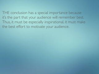 THE conclusion has a special importance because
it’s the part that your audience will remember best.
Thus, it must be especially inspirational, it must make
the best effort to motivate your audience.
 