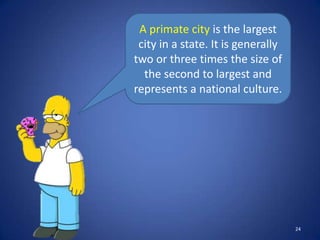 A primate city is the largest
 city in a state. It is generally
two or three times the size of
  the second to largest and
represents a national culture.




                                    24
 